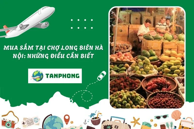 Mua sắm tại chợ Long Biên Hà Nội: Những điều cần biết